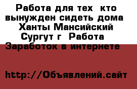 Работа для тех, кто вынужден сидеть дома - Ханты-Мансийский, Сургут г. Работа » Заработок в интернете   